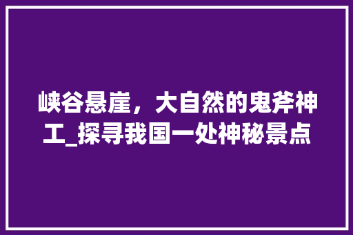 峡谷悬崖，大自然的鬼斧神工_探寻我国一处神秘景点