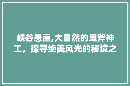 峡谷悬崖,大自然的鬼斧神工，探寻绝美风光的秘境之旅