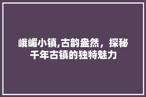 峨嵋小镇,古韵盎然，探秘千年古镇的独特魅力