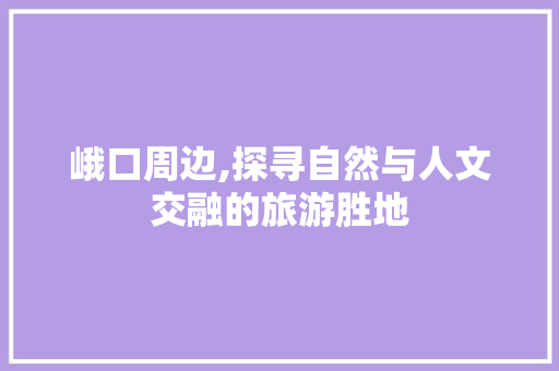 峨口周边,探寻自然与人文交融的旅游胜地