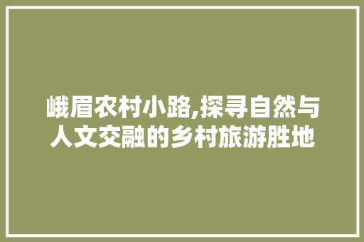 峨眉农村小路,探寻自然与人文交融的乡村旅游胜地