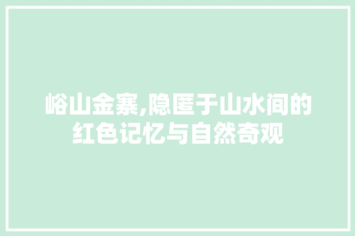 峪山金寨,隐匿于山水间的红色记忆与自然奇观