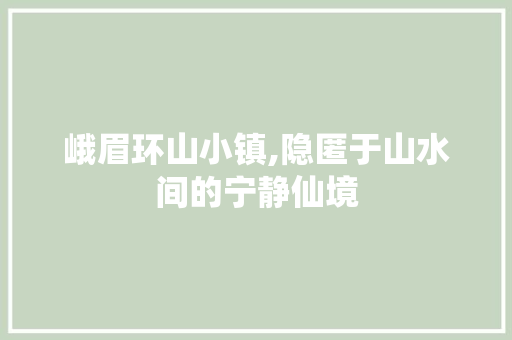 峨眉环山小镇,隐匿于山水间的宁静仙境