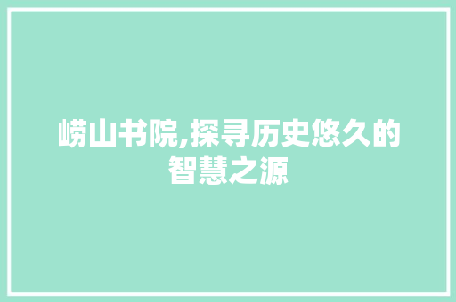 崂山书院,探寻历史悠久的智慧之源