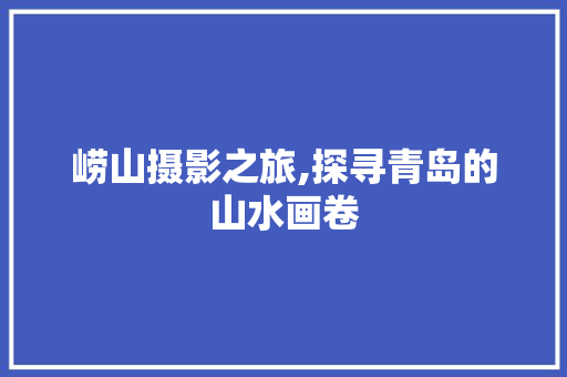 崂山摄影之旅,探寻青岛的山水画卷