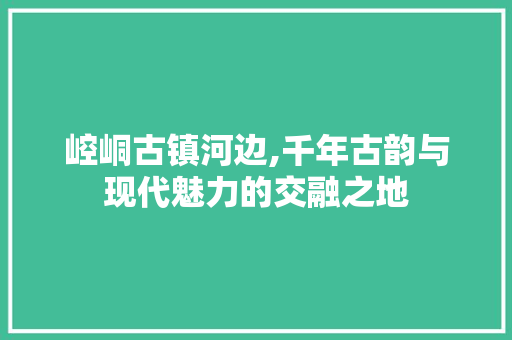 崆峒古镇河边,千年古韵与现代魅力的交融之地