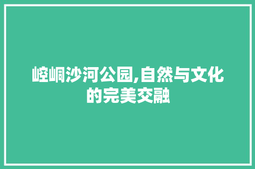 崆峒沙河公园,自然与文化的完美交融