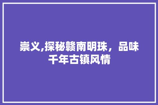 崇义,探秘赣南明珠，品味千年古镇风情