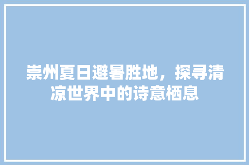 崇州夏日避暑胜地，探寻清凉世界中的诗意栖息