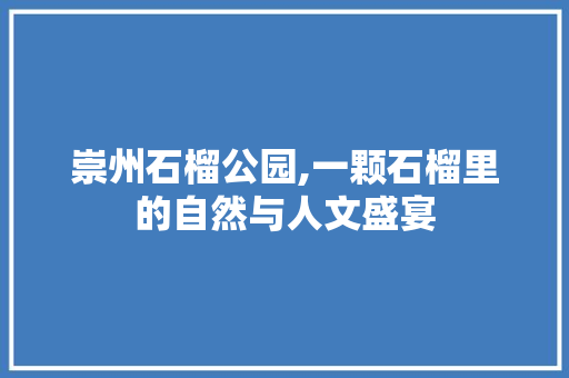 崇州石榴公园,一颗石榴里的自然与人文盛宴