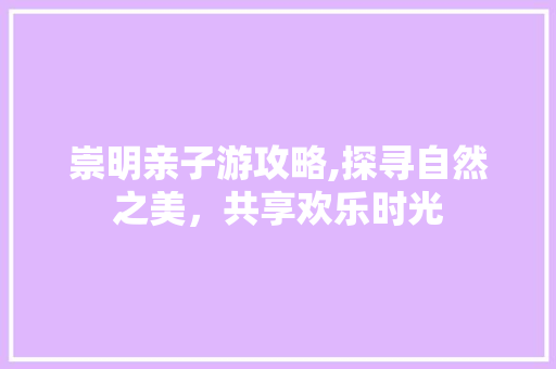 崇明亲子游攻略,探寻自然之美，共享欢乐时光