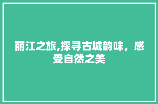 丽江之旅,探寻古城韵味，感受自然之美  第1张