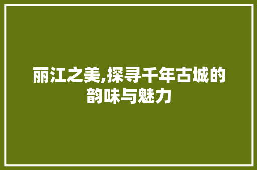 丽江之美,探寻千年古城的韵味与魅力