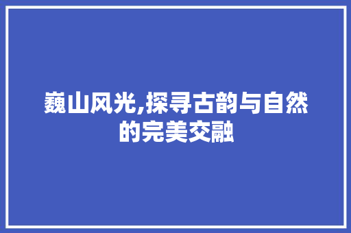 巍山风光,探寻古韵与自然的完美交融