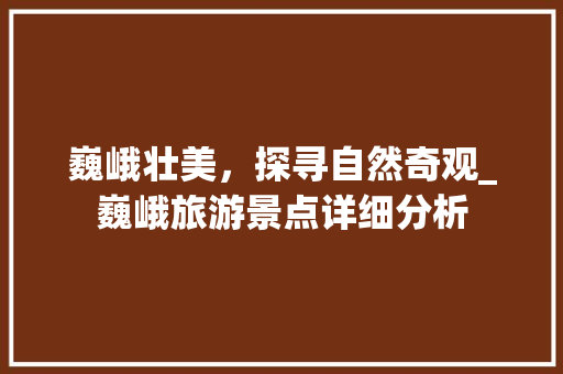 巍峨壮美，探寻自然奇观_巍峨旅游景点详细分析