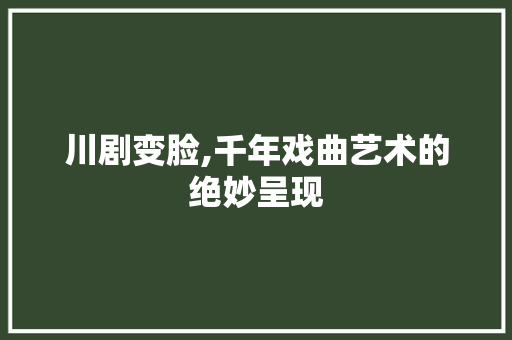 川剧变脸,千年戏曲艺术的绝妙呈现