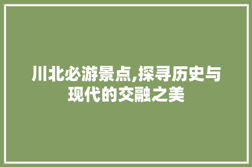 川北必游景点,探寻历史与现代的交融之美