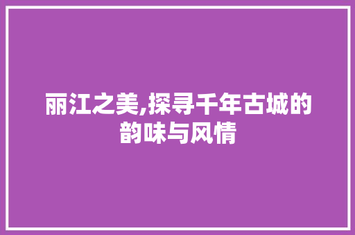 丽江之美,探寻千年古城的韵味与风情  第1张