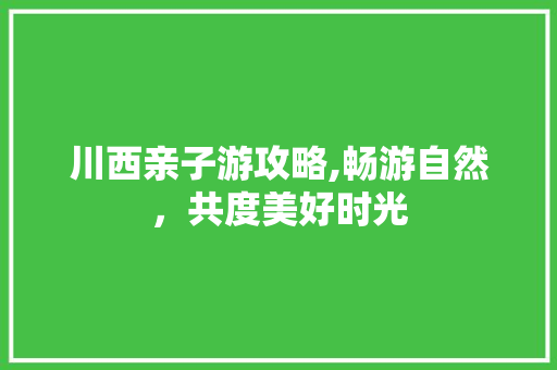 川西亲子游攻略,畅游自然，共度美好时光