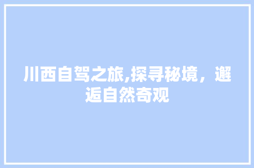 川西自驾之旅,探寻秘境，邂逅自然奇观