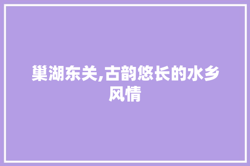 巢湖东关,古韵悠长的水乡风情