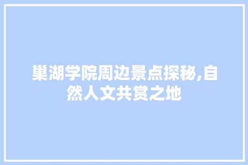 巢湖学院周边景点探秘,自然人文共赏之地