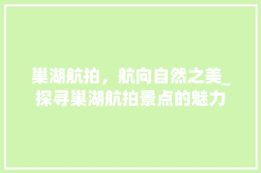 巢湖航拍，航向自然之美_探寻巢湖航拍景点的魅力