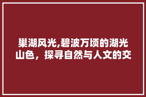 巢湖风光,碧波万顷的湖光山色，探寻自然与人文的交融之美