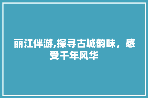 丽江伴游,探寻古城韵味，感受千年风华  第1张