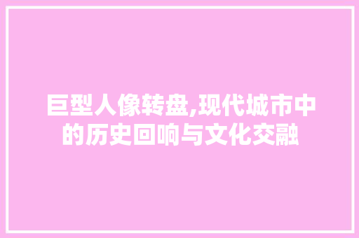 巨型人像转盘,现代城市中的历史回响与文化交融