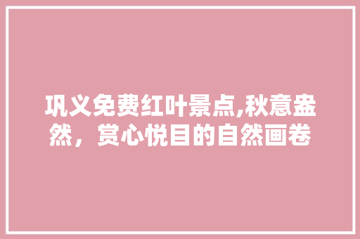 巩义免费红叶景点,秋意盎然，赏心悦目的自然画卷