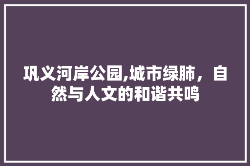 巩义河岸公园,城市绿肺，自然与人文的和谐共鸣