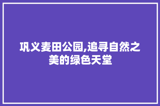 巩义麦田公园,追寻自然之美的绿色天堂