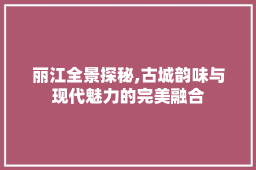 丽江全景探秘,古城韵味与现代魅力的完美融合  第1张