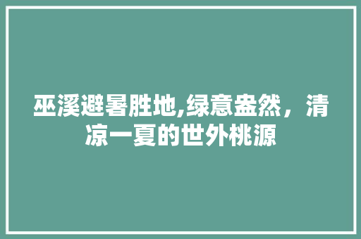 巫溪避暑胜地,绿意盎然，清凉一夏的世外桃源