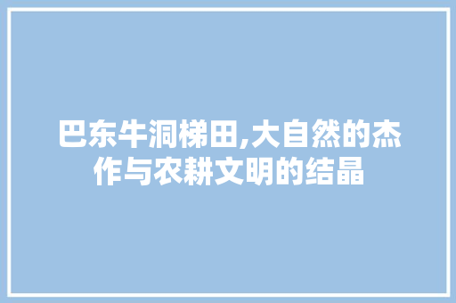 巴东牛洞梯田,大自然的杰作与农耕文明的结晶