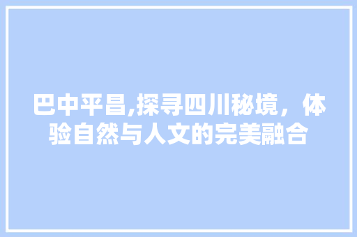 巴中平昌,探寻四川秘境，体验自然与人文的完美融合