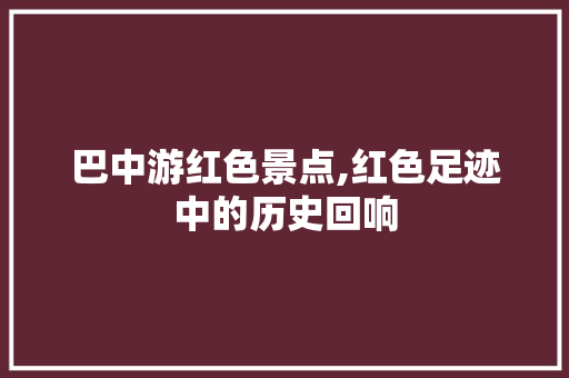 巴中游红色景点,红色足迹中的历史回响