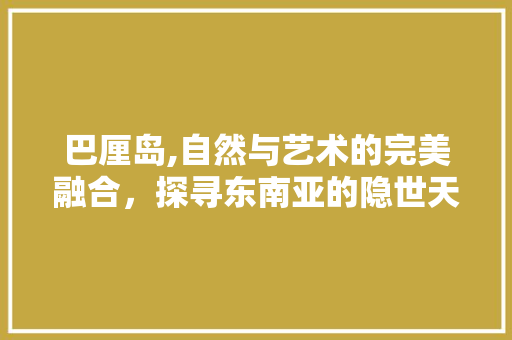 巴厘岛,自然与艺术的完美融合，探寻东南亚的隐世天堂