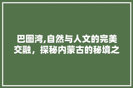 巴图湾,自然与人文的完美交融，探秘内蒙古的秘境之地