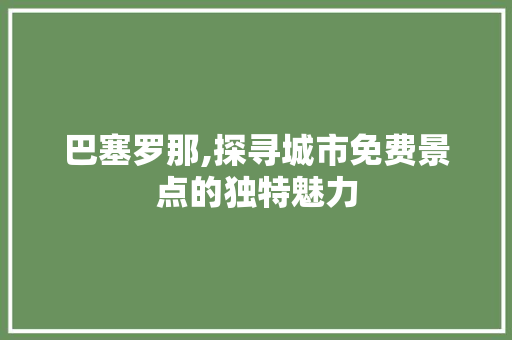 巴塞罗那,探寻城市免费景点的独特魅力