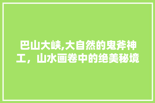 巴山大峡,大自然的鬼斧神工，山水画卷中的绝美秘境