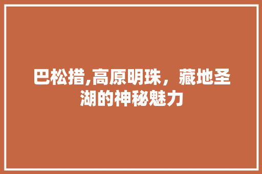 巴松措,高原明珠，藏地圣湖的神秘魅力