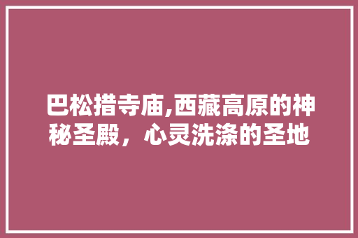 巴松措寺庙,西藏高原的神秘圣殿，心灵洗涤的圣地