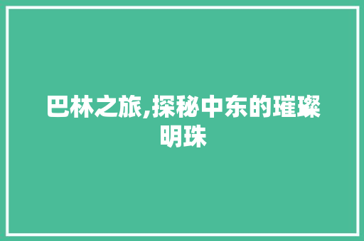 巴林之旅,探秘中东的璀璨明珠