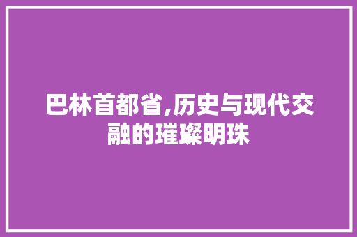 巴林首都省,历史与现代交融的璀璨明珠