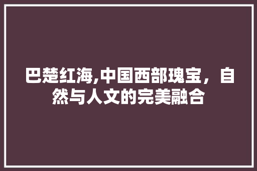 巴楚红海,中国西部瑰宝，自然与人文的完美融合