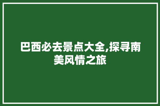 巴西必去景点大全,探寻南美风情之旅