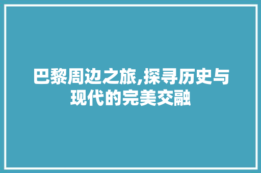 巴黎周边之旅,探寻历史与现代的完美交融