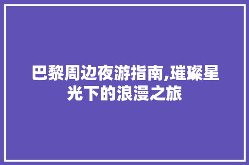 巴黎周边夜游指南,璀璨星光下的浪漫之旅  第1张